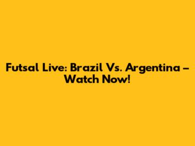 Futsal Live: Brazil Vs. Argentina – Watch Now!