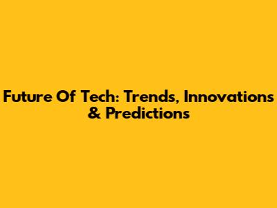 Future Of Tech: Trends, Innovations & Predictions