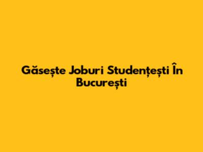 Găsește Joburi Studențești În București