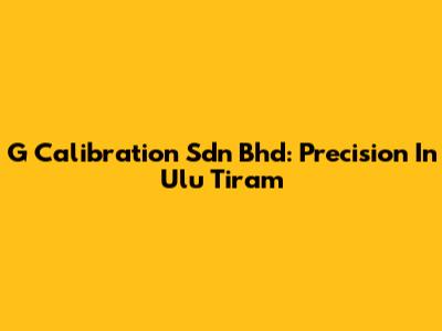 G Calibration Sdn Bhd: Precision In Ulu Tiram