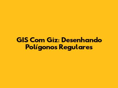 GIS Com Giz: Desenhando Polígonos Regulares