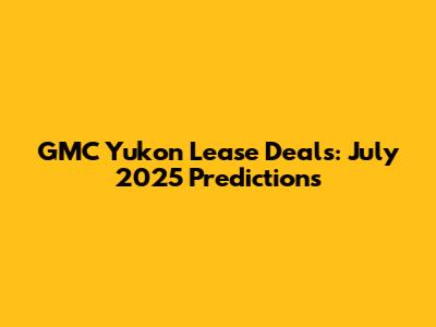 GMC Yukon Lease Deals: July 2025 Predictions