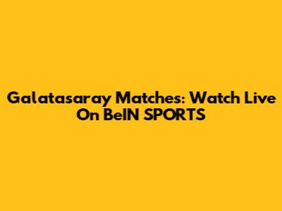 Galatasaray Matches: Watch Live On BeIN SPORTS