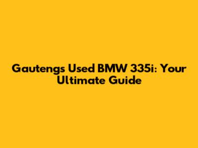 Gauteng's Used BMW 335i: Your Ultimate Guide