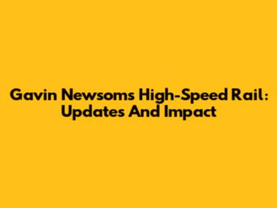 Gavin Newsom's High-Speed Rail: Updates And Impact