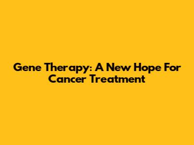 Gene Therapy: A New Hope For Cancer Treatment