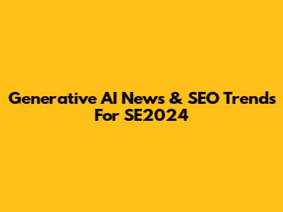 Generative AI News & SEO Trends For SE2024