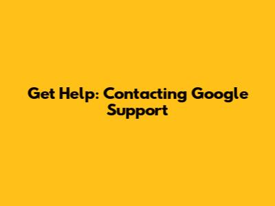 Get Help: Contacting Google Support