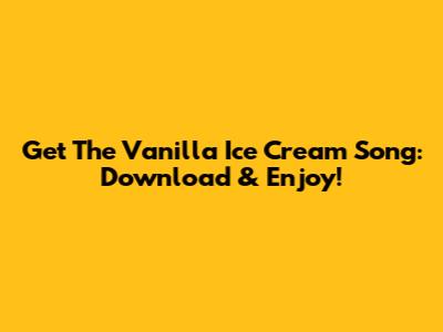 Get The Vanilla Ice Cream Song: Download & Enjoy!