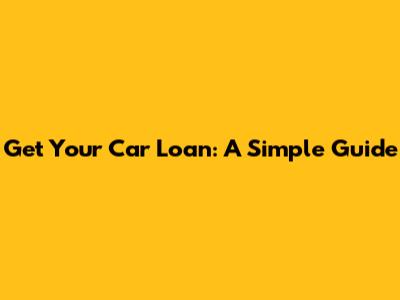 Get Your Car Loan: A Simple Guide