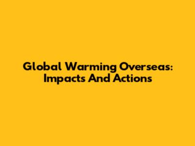 Global Warming Overseas: Impacts And Actions