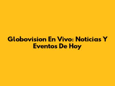 Globovision En Vivo: Noticias Y Eventos De Hoy