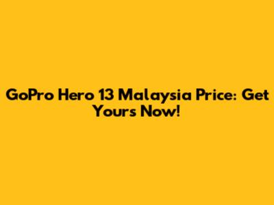 GoPro Hero 13 Malaysia Price: Get Yours Now!