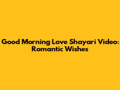 Good Morning Love Shayari Video: Romantic Wishes