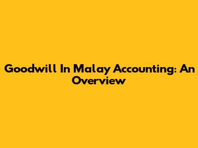 Goodwill In Malay Accounting: An Overview