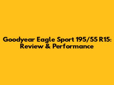Goodyear Eagle Sport 195/55 R15: Review & Performance