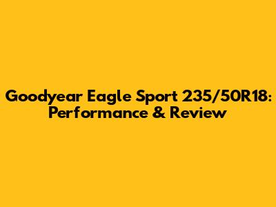 Goodyear Eagle Sport 235/50R18: Performance & Review