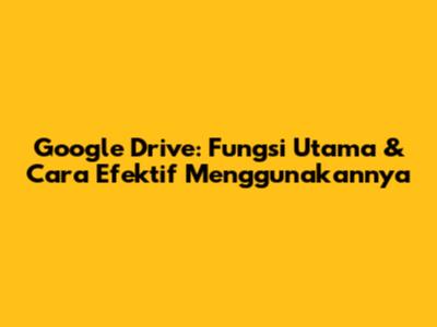 Google Drive: Fungsi Utama & Cara Efektif Menggunakannya
