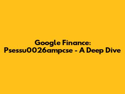 Google Finance: Psessu0026ampcse - A Deep Dive
