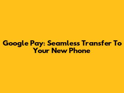 Google Pay: Seamless Transfer To Your New Phone
