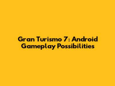 Gran Turismo 7: Android Gameplay Possibilities
