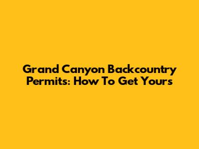 Grand Canyon Backcountry Permits: How To Get Yours