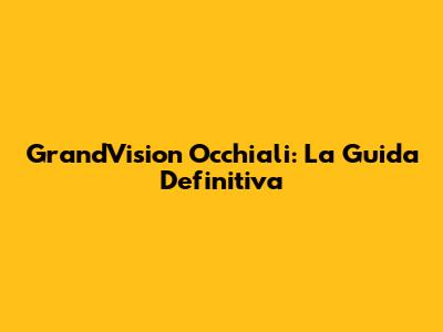 GrandVision Occhiali: La Guida Definitiva