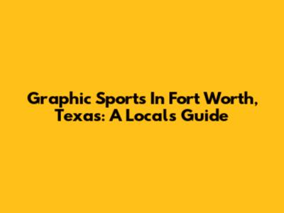 Graphic Sports In Fort Worth, Texas: A Local's Guide