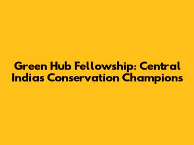 Green Hub Fellowship: Central India's Conservation Champions