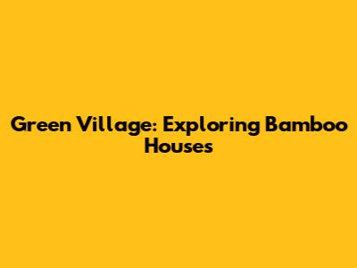 Green Village: Exploring Bamboo Houses