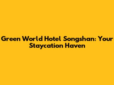 Green World Hotel Songshan: Your Staycation Haven