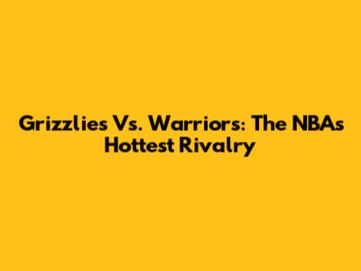 Grizzlies Vs. Warriors: The NBA's Hottest Rivalry