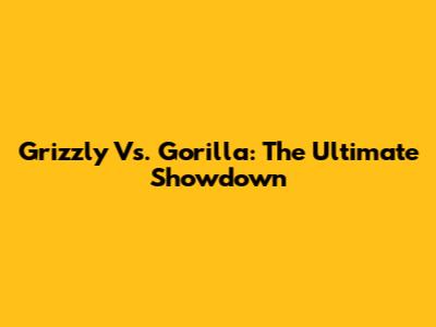 Grizzly Vs. Gorilla: The Ultimate Showdown