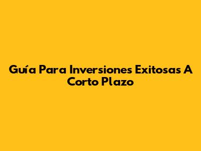 Guía Para Inversiones Exitosas A Corto Plazo