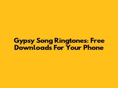 Gypsy Song Ringtones: Free Downloads For Your Phone
