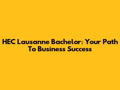 HEC Lausanne Bachelor: Your Path To Business Success