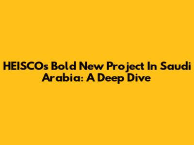 HEISCO's Bold New Project In Saudi Arabia: A Deep Dive