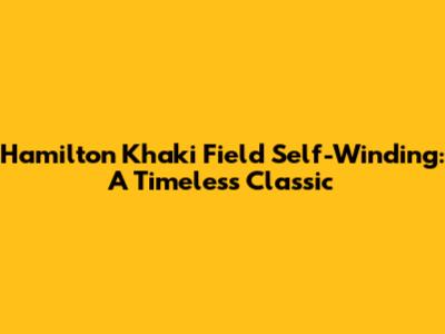 Hamilton Khaki Field Self-Winding: A Timeless Classic