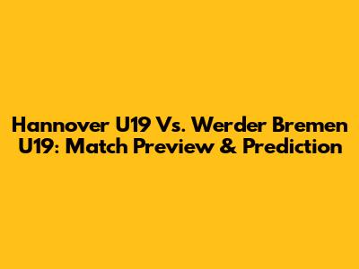 Hannover U19 Vs. Werder Bremen U19: Match Preview & Prediction