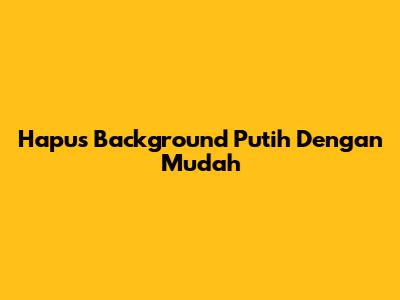 Hapus Background Putih Dengan Mudah
