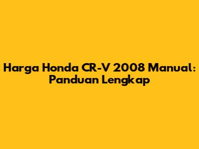 Harga Honda CR-V 2008 Manual: Panduan Lengkap