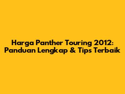 Harga Panther Touring 2012: Panduan Lengkap & Tips Terbaik