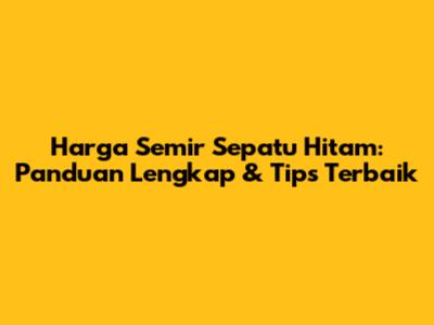 Harga Semir Sepatu Hitam: Panduan Lengkap & Tips Terbaik