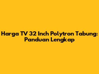 Harga TV 32 Inch Polytron Tabung: Panduan Lengkap