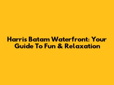 Harris Batam Waterfront: Your Guide To Fun & Relaxation