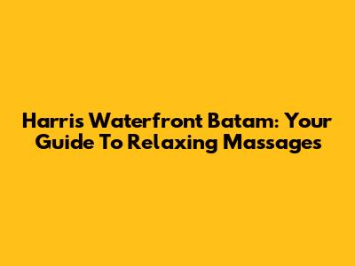 Harris Waterfront Batam: Your Guide To Relaxing Massages