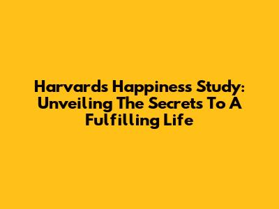 Harvard's Happiness Study: Unveiling The Secrets To A Fulfilling Life