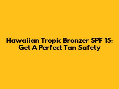 Hawaiian Tropic Bronzer SPF 15: Get A Perfect Tan Safely