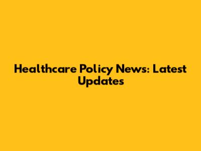 Healthcare Policy News: Latest Updates