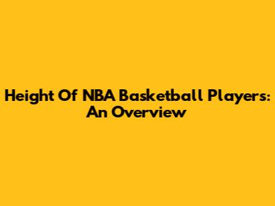Height Of NBA Basketball Players: An Overview